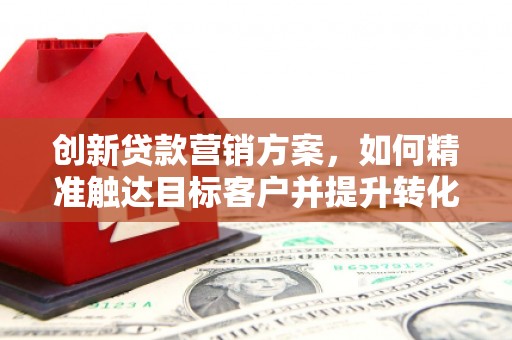 长白创新贷款营销方案，如何精准触达目标客户并提升转化率