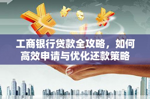 顺平工商银行贷款全攻略，如何高效申请与优化还款策略