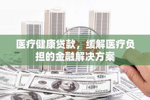 徐汇医疗健康贷款，缓解医疗负担的金融解决方案