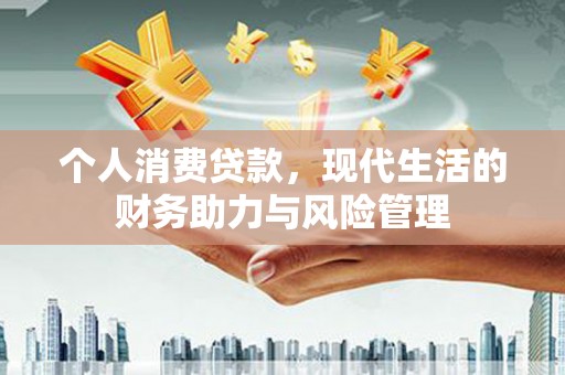 剑河个人消费贷款,现代生活的财务助力与风险管理 剑河个人消费贷款,现代生活的财务助力与风险管理