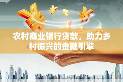 色达农村商业银行贷款，助力乡村振兴的金融引擎