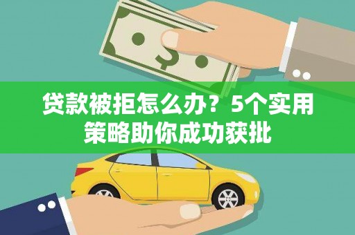 贵德贷款被拒怎么办？5个实用策略助你成功获批
