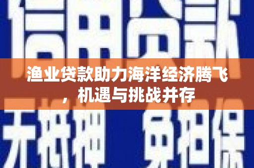 金湖渔业贷款助力海洋经济腾飞，机遇与挑战并存