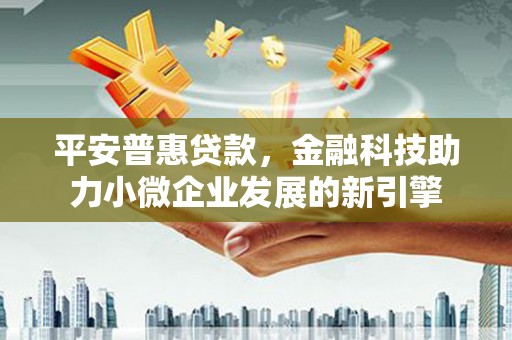 铁西平安普惠贷款，金融科技助力小微企业发展的新引擎