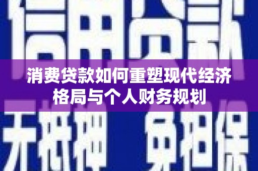 沙依巴克消费贷款如何重塑现代经济格局与个人财务规划