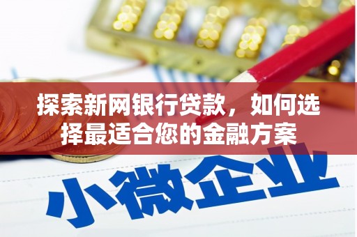 安阳探索新网银行贷款，如何选择最适合您的金融方案