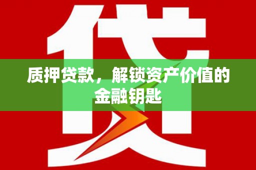 三沙质押贷款，解锁资产价值的金融钥匙