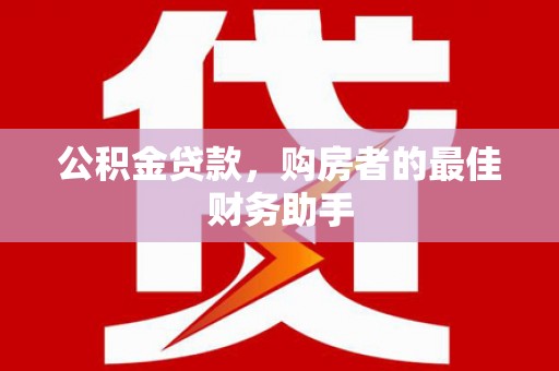 张店公积金贷款，购房者的最佳财务助手