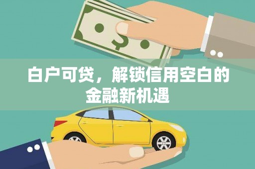 浮梁白户可贷，解锁信用空白的金融新机遇