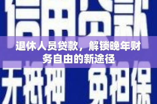 南岳退休人员贷款，解锁晚年财务自由的新途径