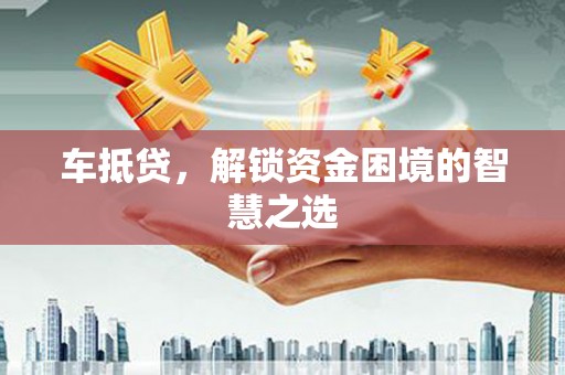 习水车抵贷，解锁资金困境的智慧之选