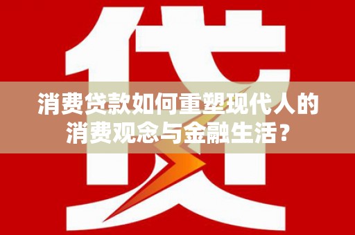 锡林郭勒消费贷款如何重塑现代人的消费观念与金融生活？