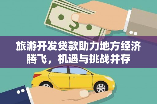 衢州旅游开发贷款助力地方经济腾飞，机遇与挑战并存