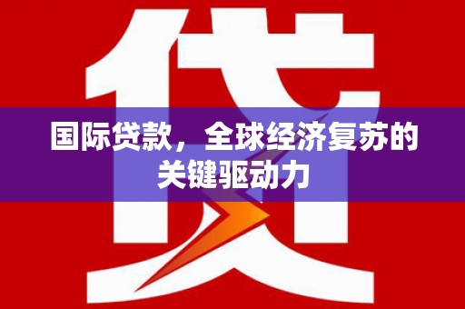 横县国际贷款，全球经济复苏的关键驱动力