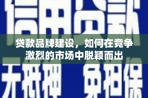 清丰贷款品牌建设，如何在竞争激烈的市场中脱颖而出