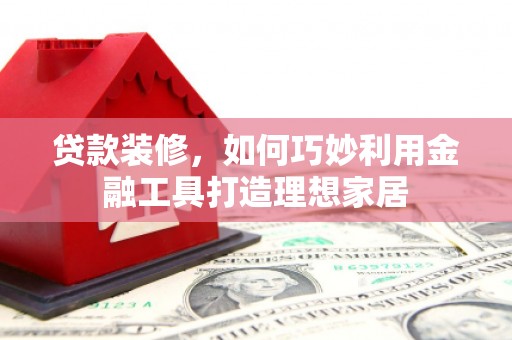 安定贷款装修，如何巧妙利用金融工具打造理想家居