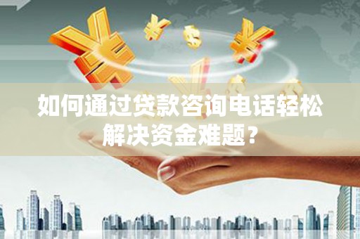 磐石如何通过贷款咨询电话轻松解决资金难题？