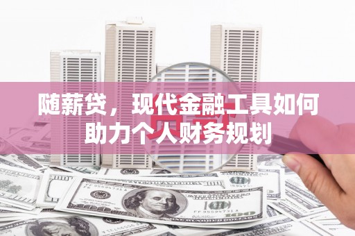 灌阳随薪贷，现代金融工具如何助力个人财务规划