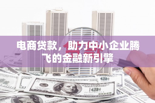 高陵电商贷款，助力中小企业腾飞的金融新引擎