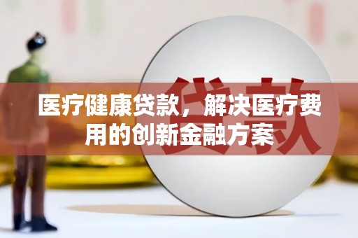 盐源医疗健康贷款，解决医疗费用的创新金融方案