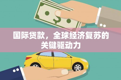 大里国际贷款，全球经济复苏的关键驱动力