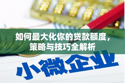 阿里如何最大化你的贷款额度，策略与技巧全解析