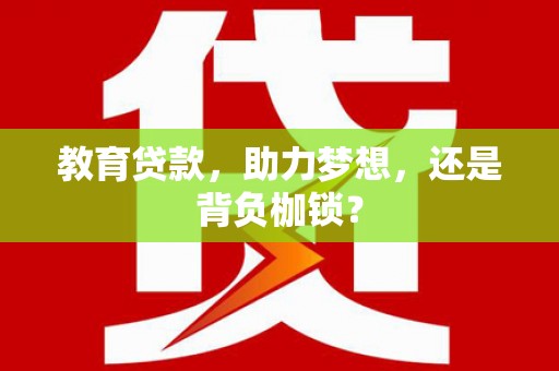 南充教育贷款，助力梦想，还是背负枷锁？