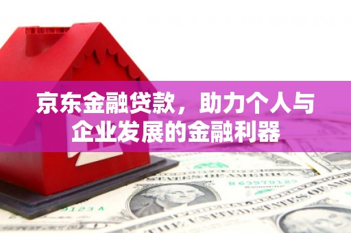 文水京东金融贷款，助力个人与企业发展的金融利器