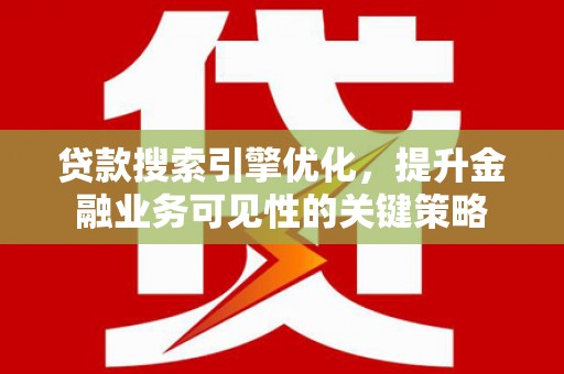 晋宁贷款搜索引擎优化，提升金融业务可见性的关键策略