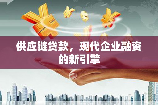 靖西供应链贷款，现代企业融资的新引擎