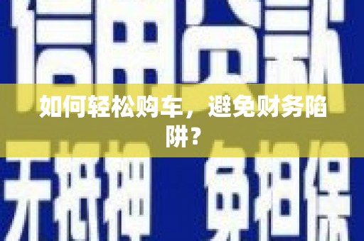 富平如何轻松购车，避免财务陷阱？
