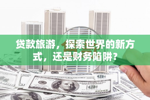 达拉特旗贷款旅游，探索世界的新方式，还是财务陷阱？