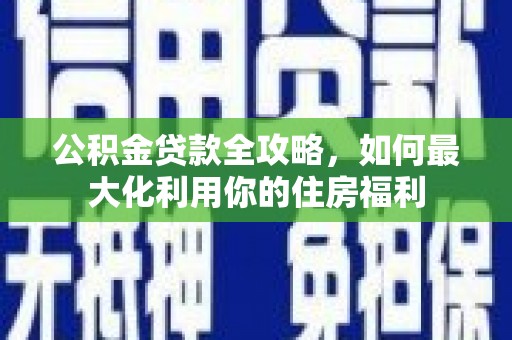 建华公积金贷款全攻略，如何最大化利用你的住房福利