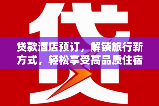 崇州贷款酒店预订，解锁旅行新方式，轻松享受高品质住宿