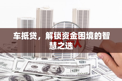 梓潼车抵贷，解锁资金困境的智慧之选
