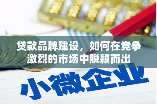 汾阳贷款品牌建设，如何在竞争激烈的市场中脱颖而出