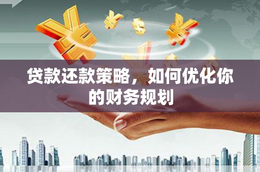 华安贷款还款策略，如何优化你的财务规划