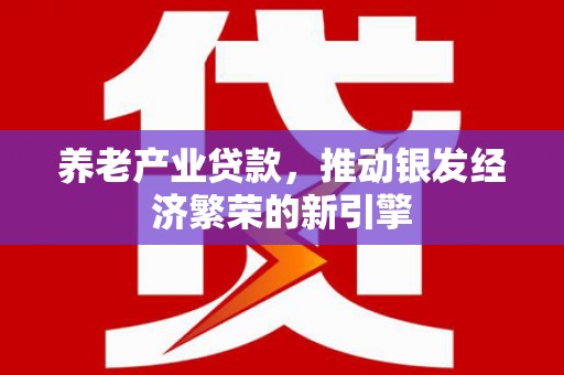 麻城养老产业贷款，推动银发经济繁荣的新引擎