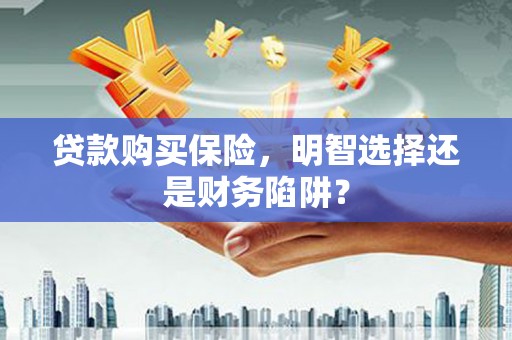 交城贷款购买保险，明智选择还是财务陷阱？