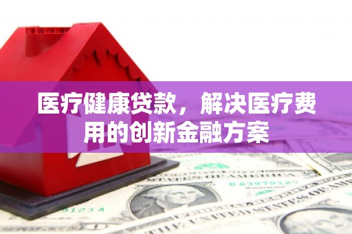 召陵医疗健康贷款，解决医疗费用的创新金融方案