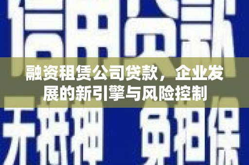 枋寮融资租赁公司贷款，企业发展的新引擎与风险控制