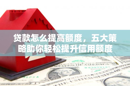 明港贷款怎么提高额度，五大策略助你轻松提升信用额度