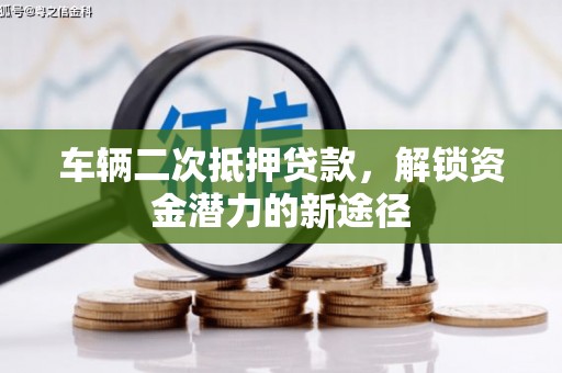 峨边车辆二次抵押贷款，解锁资金潜力的新途径