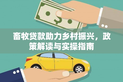 平远畜牧贷款助力乡村振兴，政策解读与实操指南