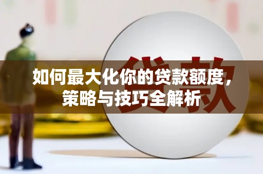 仙桃如何最大化你的贷款额度，策略与技巧全解析