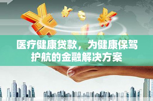 竹塘医疗健康贷款，为健康保驾护航的金融解决方案