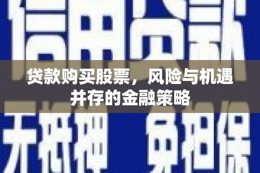 临安贷款购买股票，风险与机遇并存的金融策略