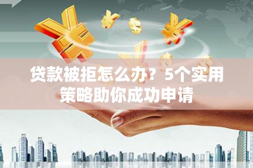 名间贷款被拒怎么办？5个实用策略助你成功申请