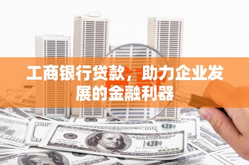 塘厦工商银行贷款，助力企业发展的金融利器