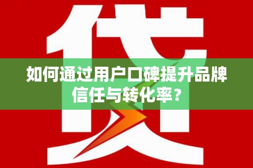 岳麓如何通过用户口碑提升品牌信任与转化率？